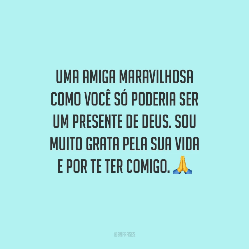 Uma amiga maravilhosa como você só poderia ser um presente de Deus. Sou muito grata pela sua vida e por te ter comigo. 