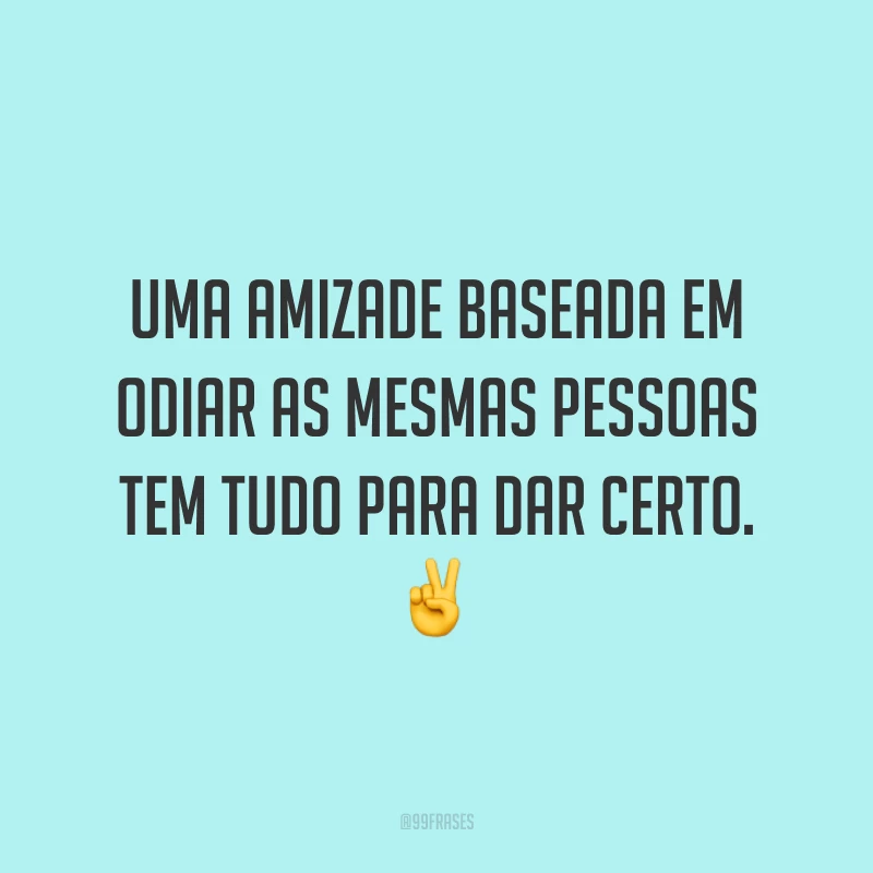 Uma amizade baseada em odiar as mesmas pessoas tem tudo para dar certo. ✌️