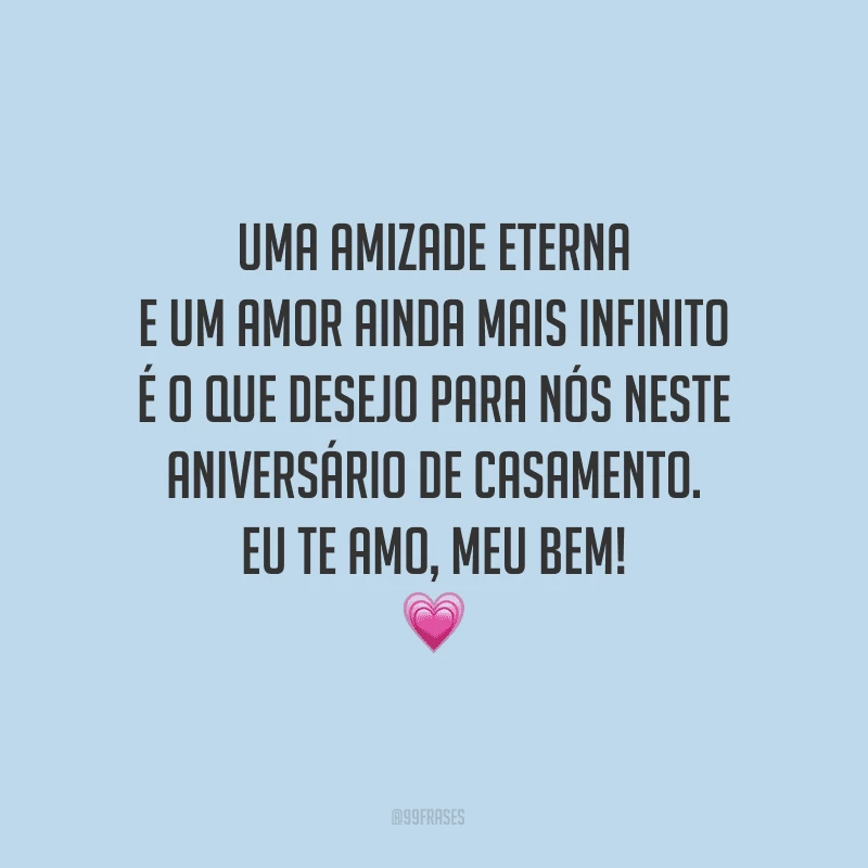 Uma amizade eterna e um amor ainda mais infinito é o que desejo para nós neste aniversário de casamento. Eu te amo, meu bem!