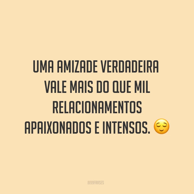 Uma amizade verdadeira vale mais do que mil relacionamentos apaixonados e intensos. ?