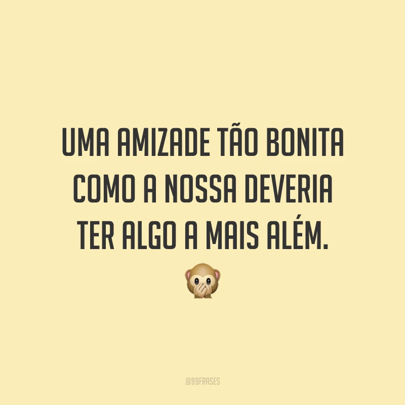 Uma amizade tão bonita como a nossa deveria ter algo a mais além. 🙊