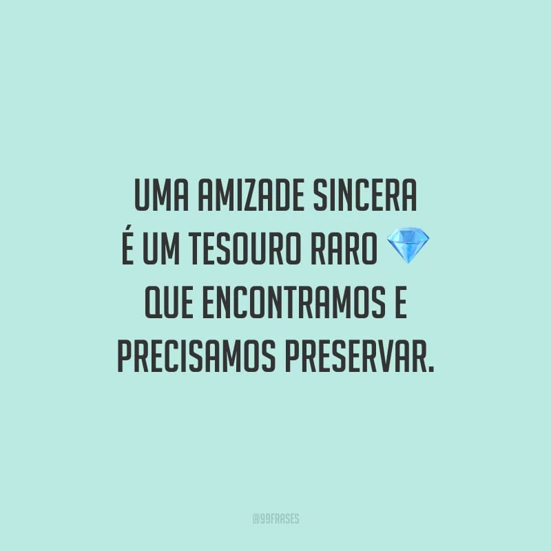 Uma amizade sincera é um tesouro raro que encontramos e precisamos preservar.