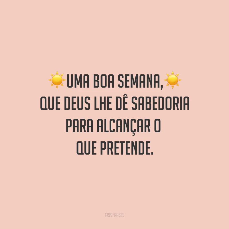 Uma boa semana, que Deus lhe dê sabedoria para alcançar o que pretende.