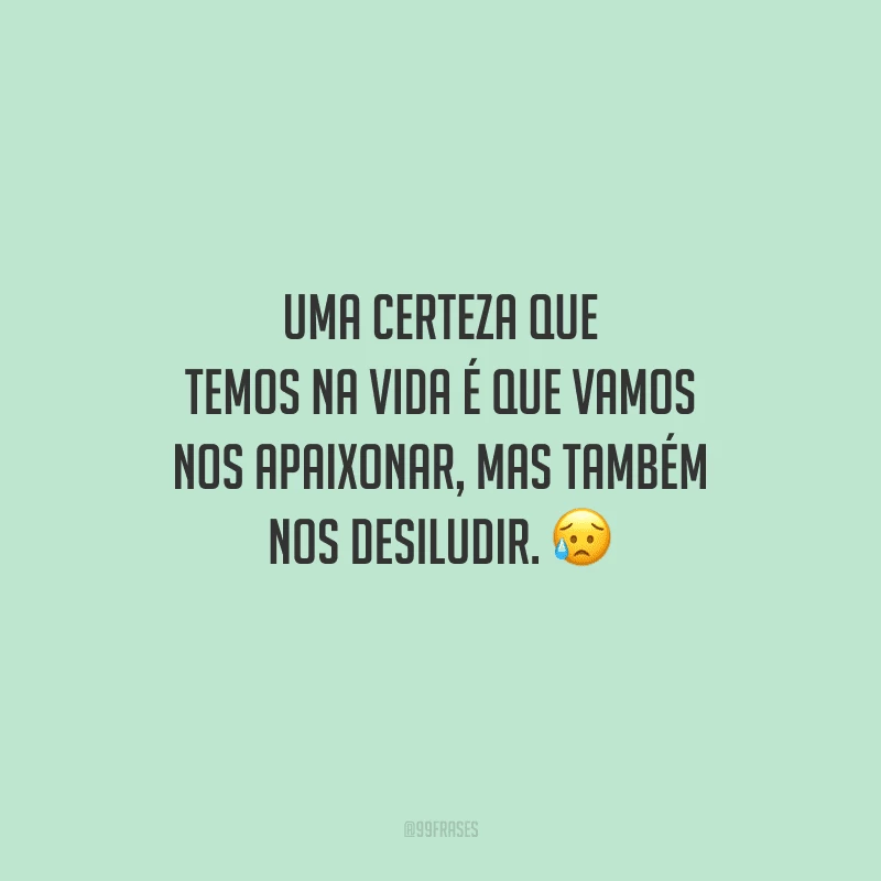 Uma certeza que temos na vida é que vamos nos apaixonar, mas também nos desiludir. 
