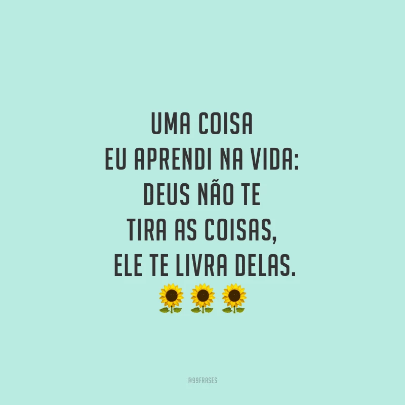 Uma coisa eu aprendi na vida: Deus não te tira as coisas, Ele te livra delas.
