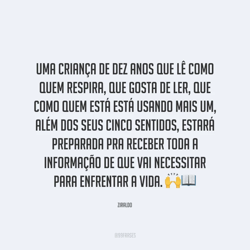 Uma criança de dez anos que lê como quem respira, que gosta de ler, que como quem está está usando mais um, além dos seus cinco sentidos, estará preparada pra receber toda a informação de que vai necessitar para enfrentar a vida.