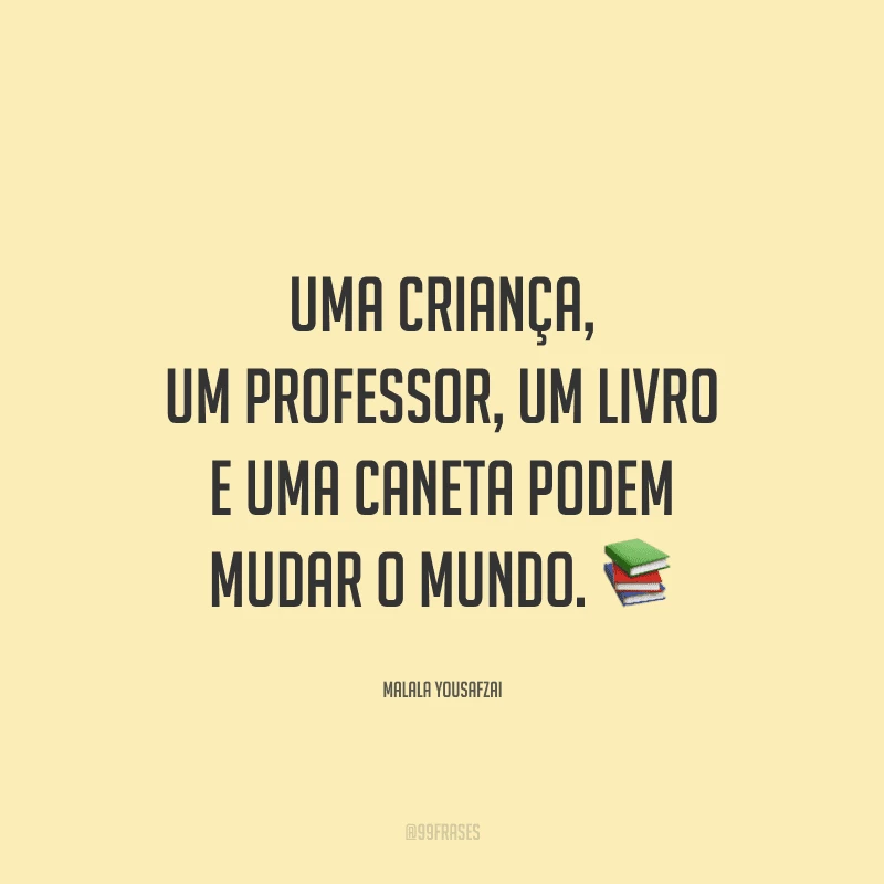 Uma criança, um professor, um livro e uma caneta podem mudar o mundo.