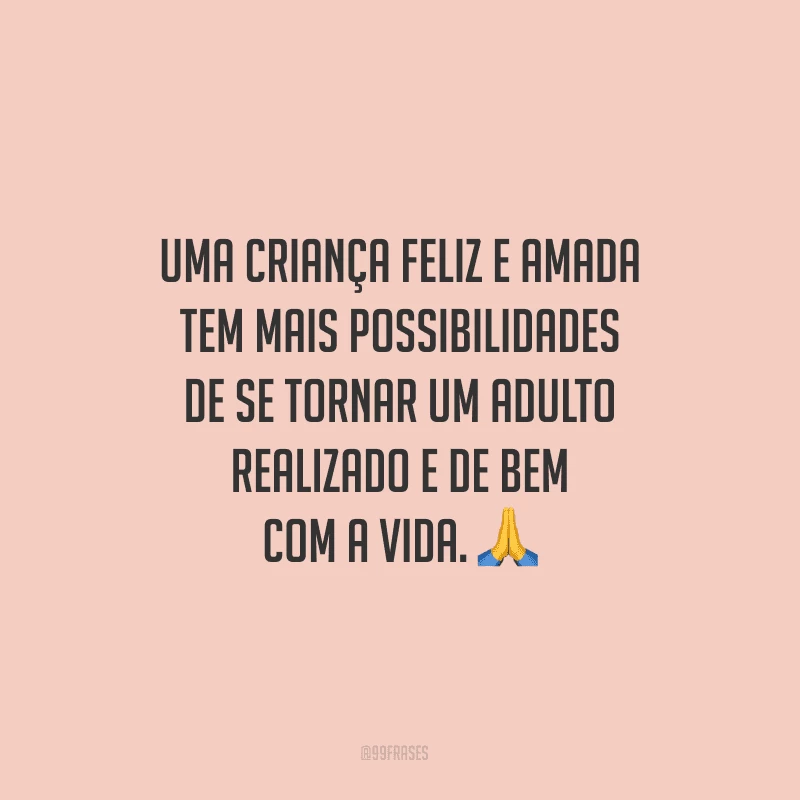 Uma criança feliz e amada tem mais possibilidades de se tornar um adulto realizado e de bem com a vida.