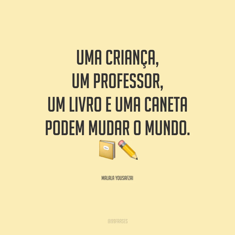 Uma criança, um professor, um livro e uma caneta podem mudar o mundo.