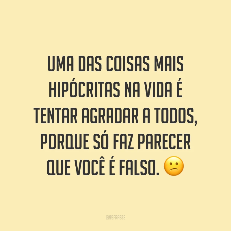 Uma das coisas mais hipócritas na vida é tentar agradar a todos, porque só faz parecer que você é falso. ?