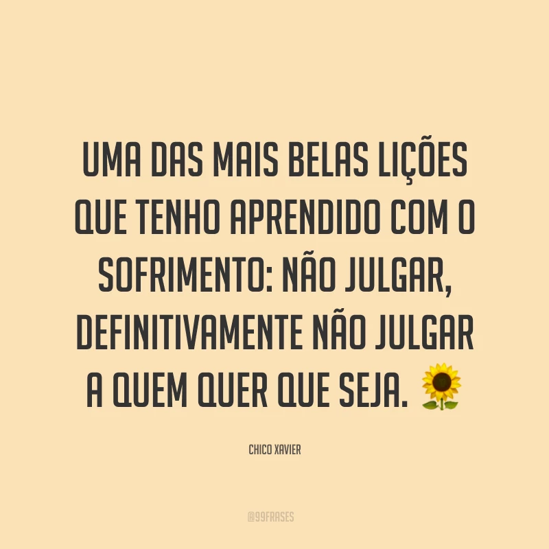 Uma das mais belas lições que tenho aprendido com o sofrimento: não julgar, definitivamente não julgar a quem quer que seja. ?