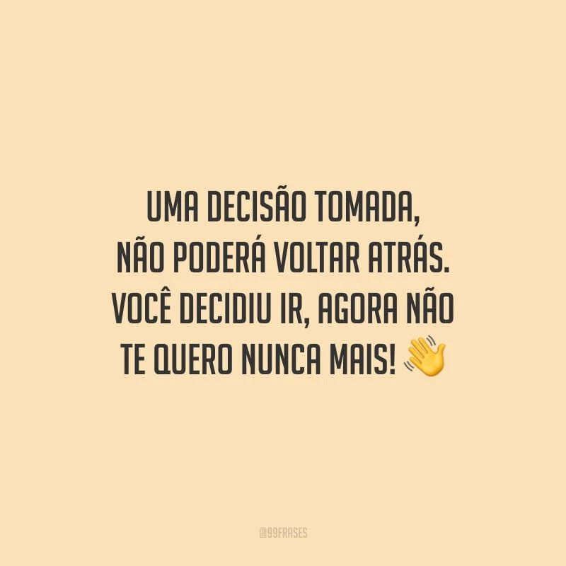 Uma decisão tomada, não poderá voltar atrás. Você decidiu ir, agora não te quero nunca mais!