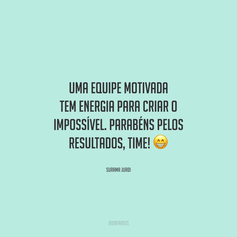 Uma equipe motivada tem energia para criar o impossível. Parabéns pelos resultados, time! 