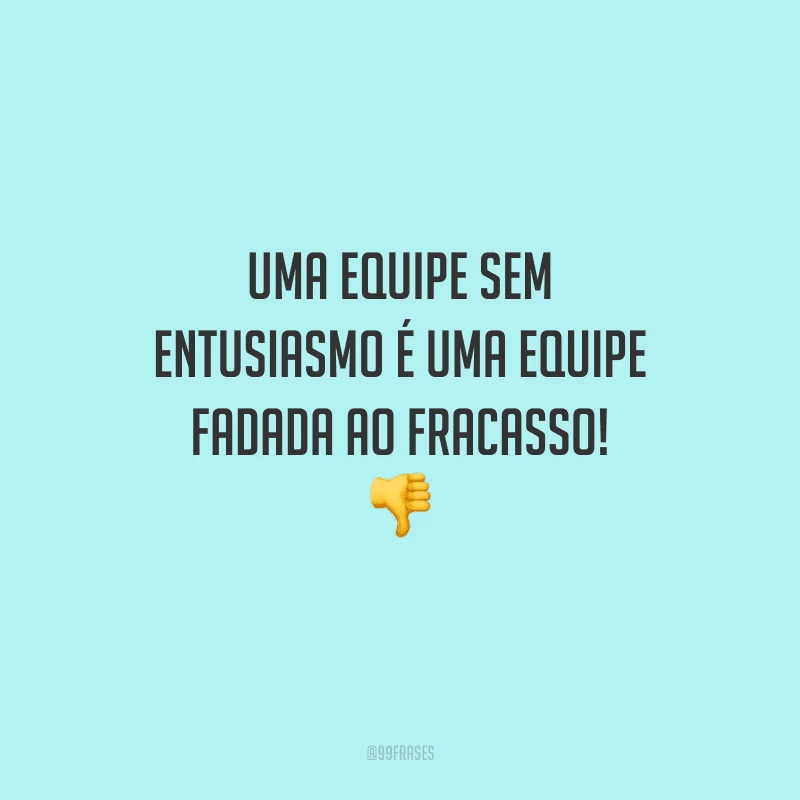 Uma equipe sem entusiasmo é uma equipe fadada ao fracasso! 