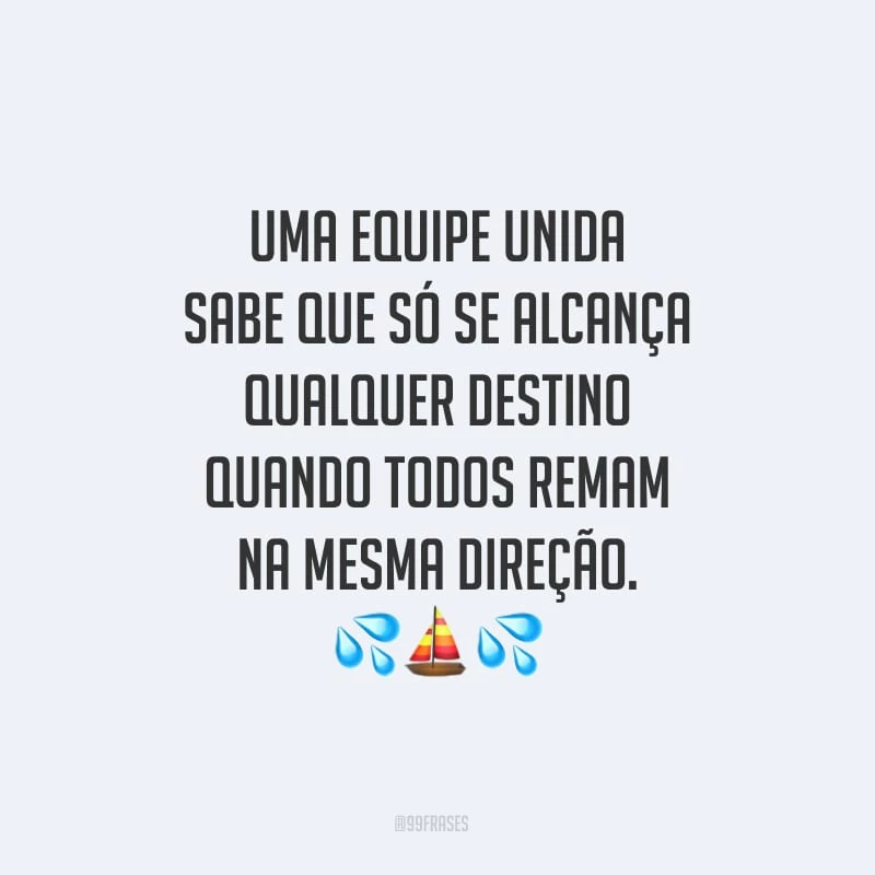 Uma equipe unida sabe que só se alcança qualquer destino quando todos remam na mesma direção.