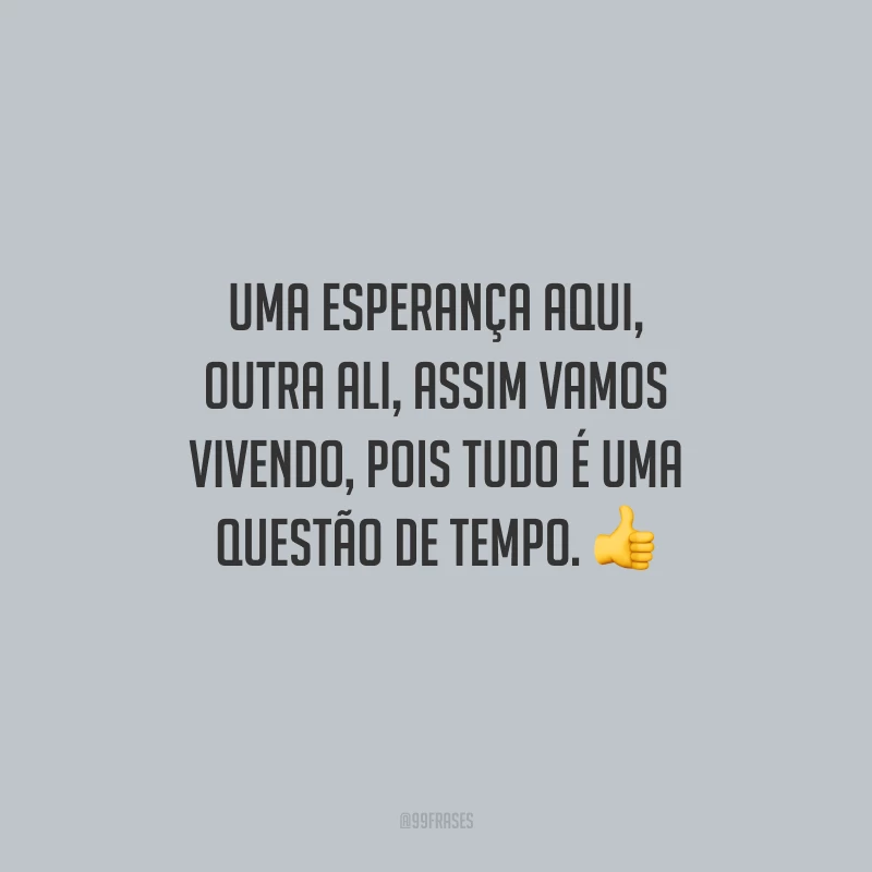 Uma esperança aqui, outra ali, assim vamos vivendo, pois tudo é uma questão de tempo.