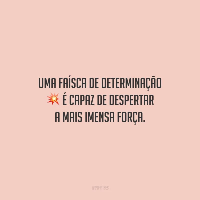 Uma faísca de determinação é capaz de despertar a mais imensa força.
