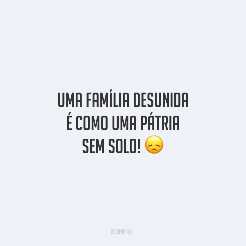 Uma família desunida é como uma pátria sem solo!
