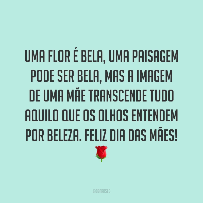 Uma flor é bela, uma paisagem pode ser bela, mas a imagem de uma mãe transcende tudo aquilo que os olhos entendem por beleza. Feliz Dia das Mães! ?