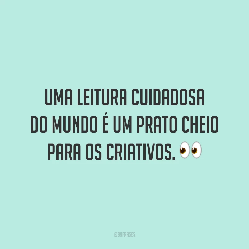 Uma leitura cuidadosa do mundo é um prato cheio para os criativos.