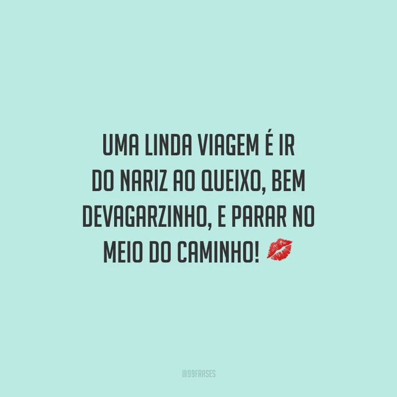 Uma linda viagem é ir do nariz ao queixo, bem devagarzinho, e parar no meio do caminho!