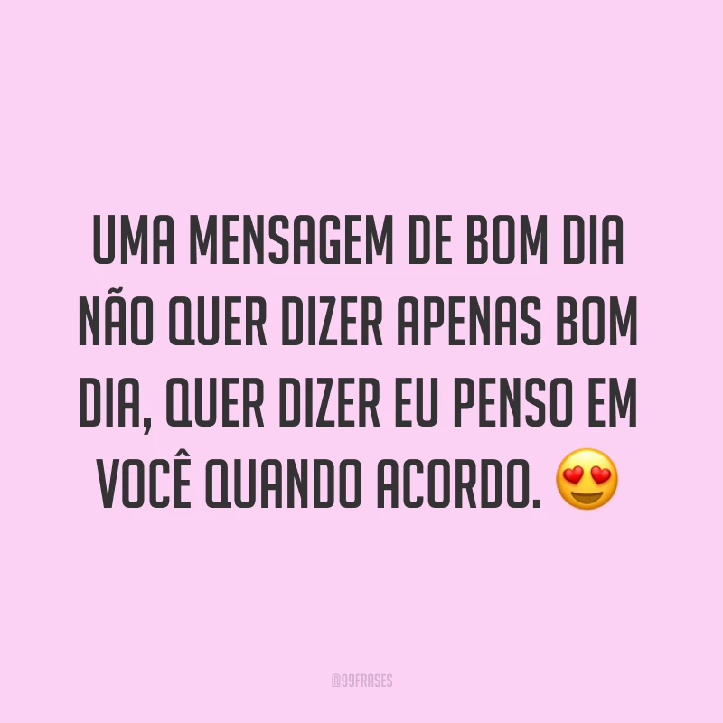 Uma mensagem de bom dia não quer dizer apenas bom dia, quer dizer eu penso em você quando acordo. ?