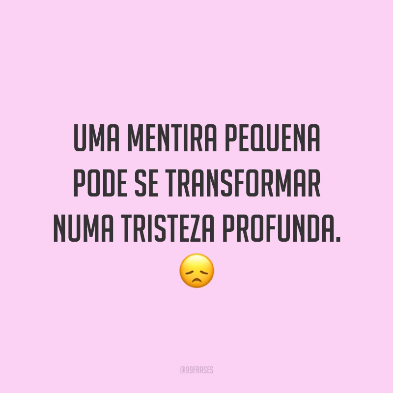 Uma mentira pequena pode se transformar numa tristeza profunda. 😞