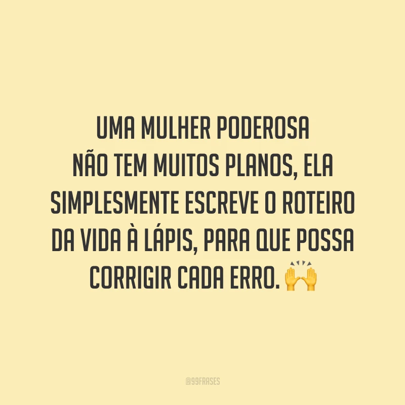 Uma mulher poderosa não tem muitos planos, ela simplesmente escreve o roteiro da vida à lápis, para que possa corrigir cada erro.
