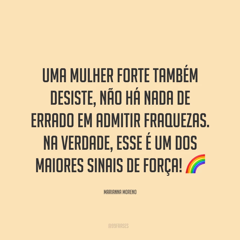 Uma mulher forte também desiste, não há nada de errado em admitir fraquezas. Na verdade, esse é um dos maiores sinais de força! ?