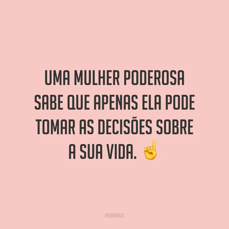 Uma mulher poderosa sabe que apenas ela pode tomar as decisões sobre a sua vida.