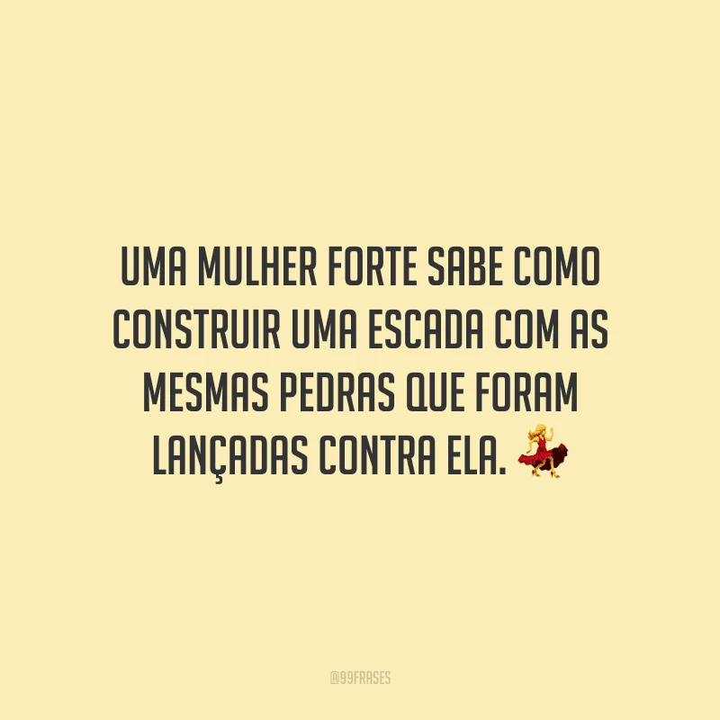 Uma mulher forte sabe como construir uma escada com as mesmas pedras que foram lançadas contra ela. ?