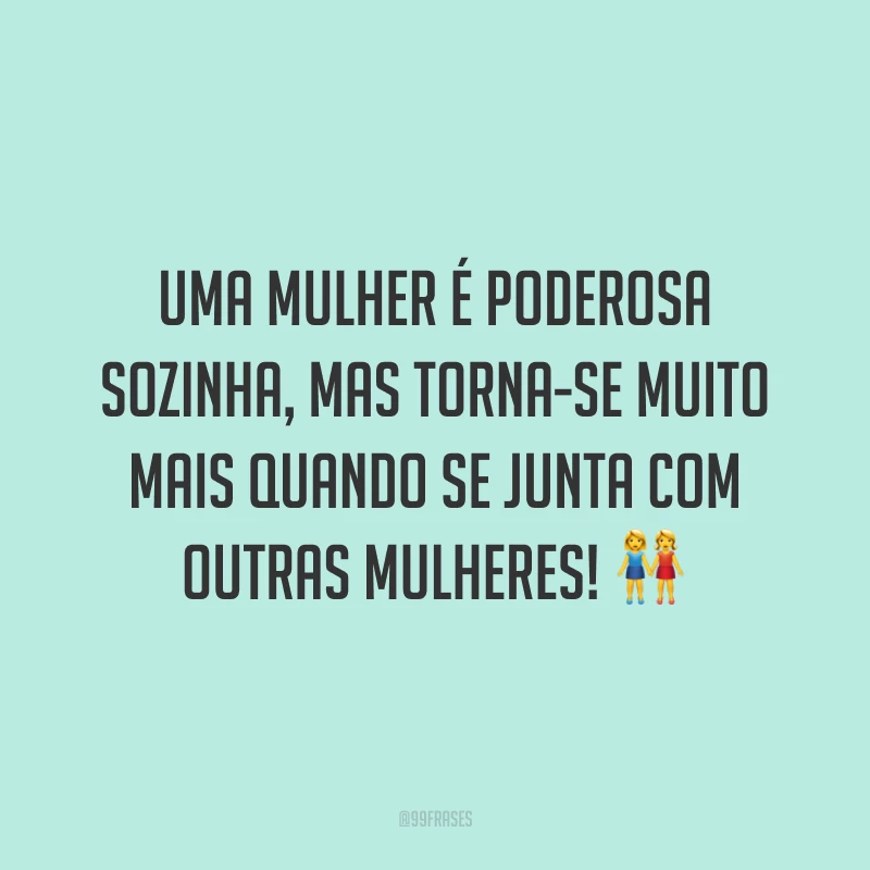 Uma mulher é poderosa sozinha, mas torna-se muito mais quando se junta com outras mulheres!