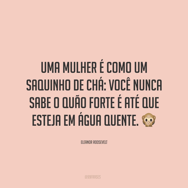 Uma mulher é como um saquinho de chá: você nunca sabe o quão forte é até que esteja em água quente. ?