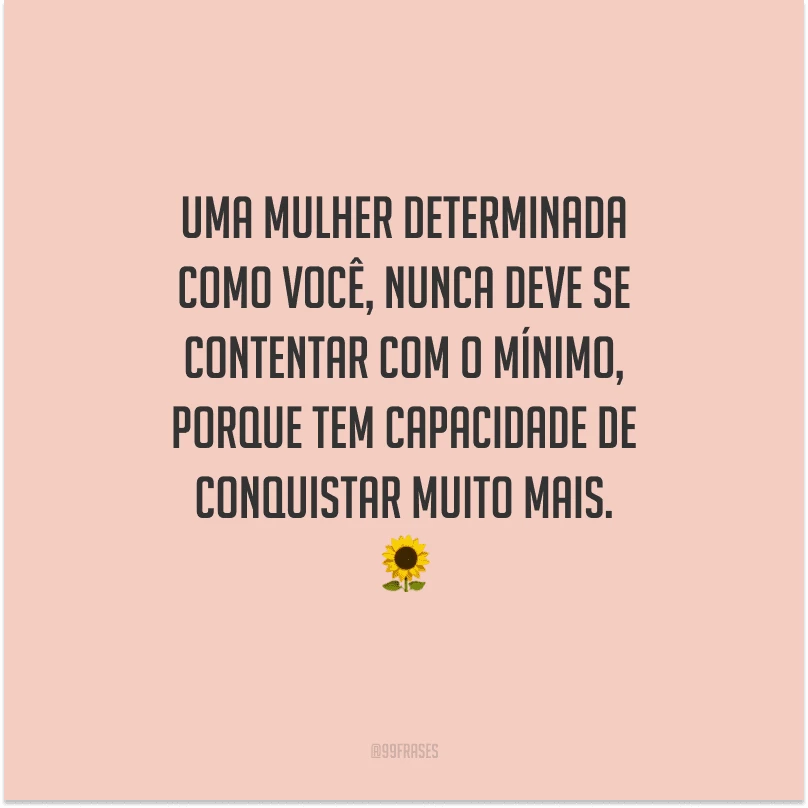 Uma mulher determinada como você, nunca deve se contentar com o mínimo, porque tem capacidade de conquistar muito mais.