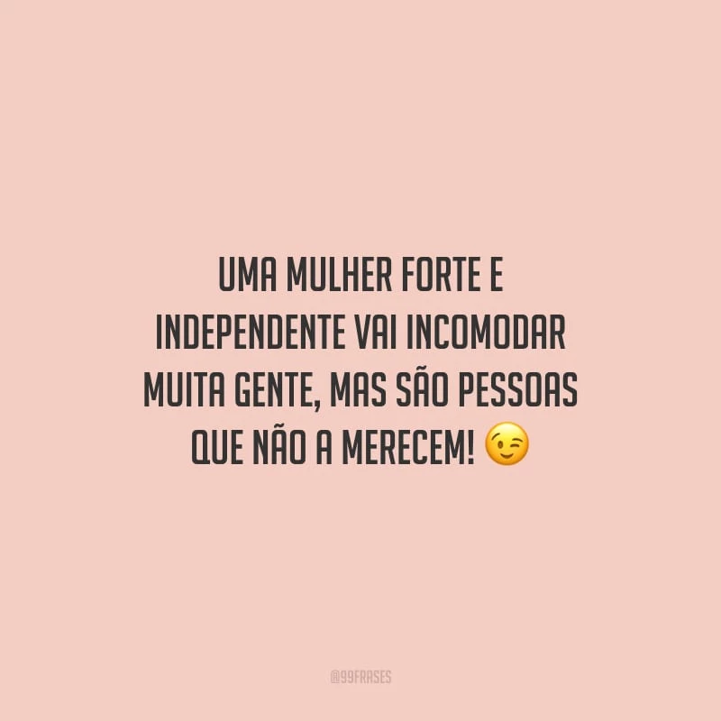 Uma mulher forte e independente vai incomodar muita gente, mas são pessoas que não a merecem!