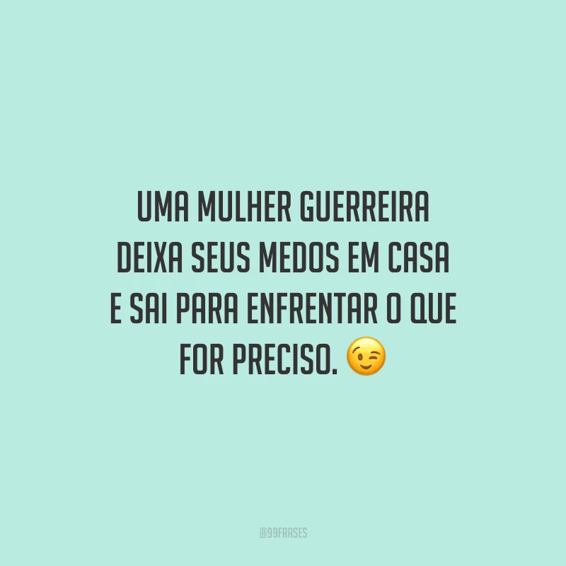 Uma mulher guerreira deixa seus medos em casa e sai para enfrentar o que for preciso.