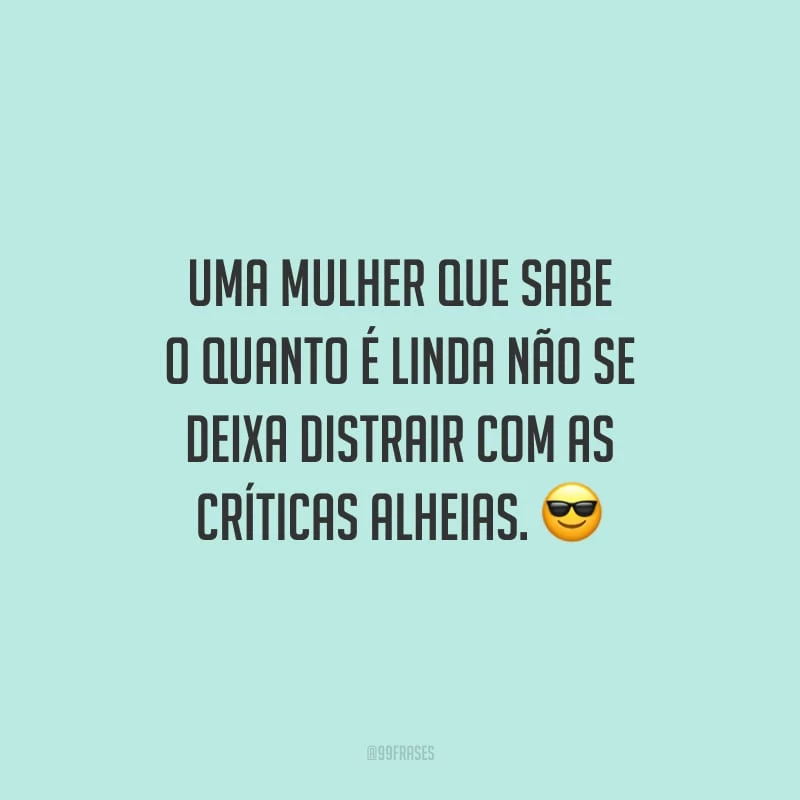 Uma mulher que sabe o quanto é linda não se deixa distrair com as críticas alheias.