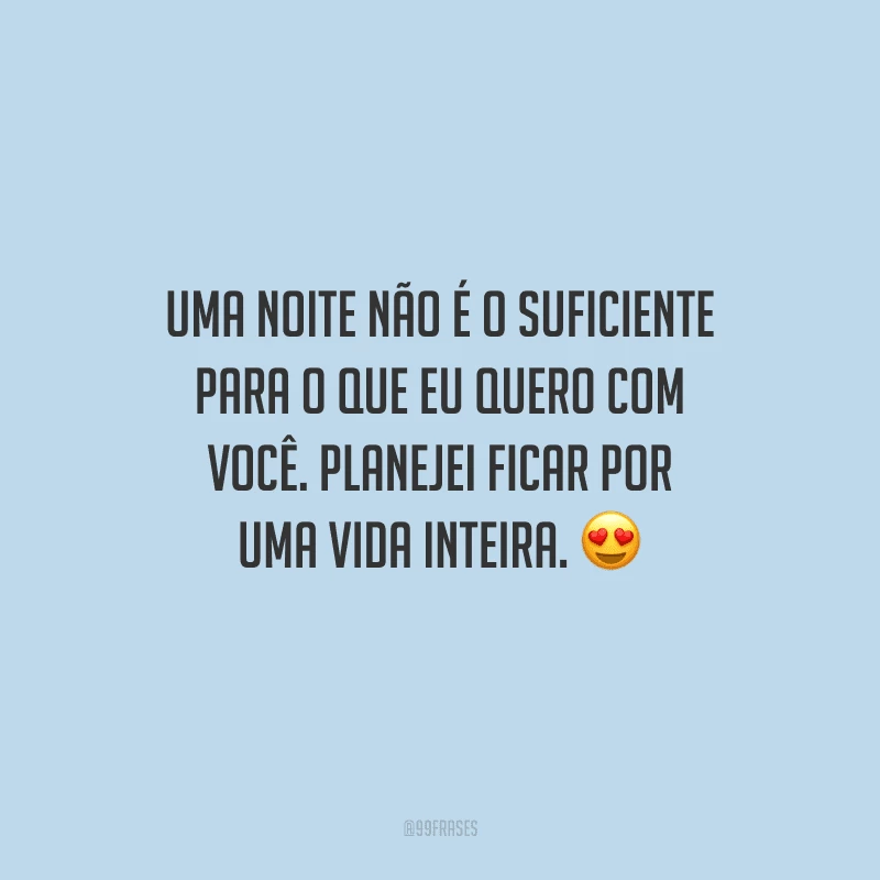 Uma noite não é o suficiente para o que eu quero com você. Planejei ficar por uma vida inteira. 