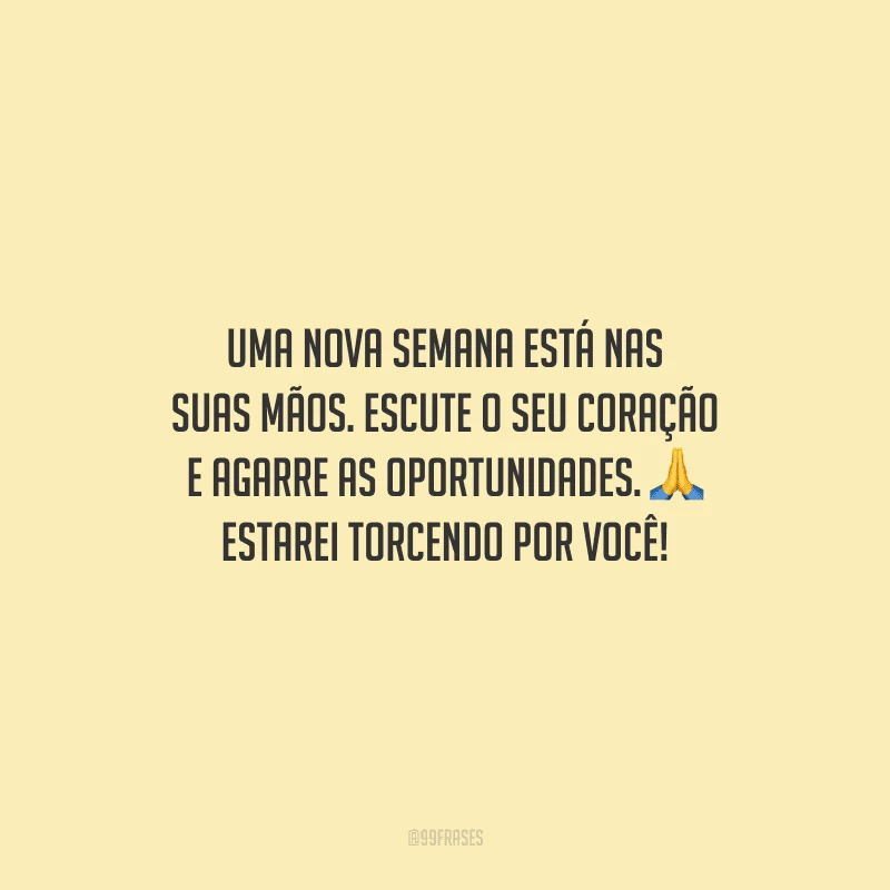 Uma nova semana está nas suas mãos. Escute o seu coração e agarre as oportunidades. Estarei torcendo por você!