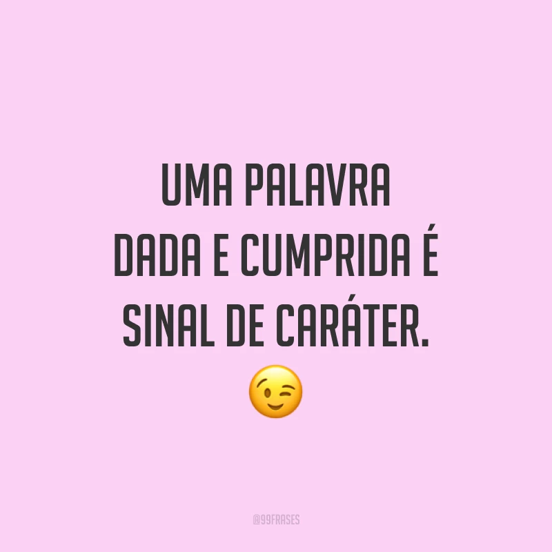 Uma palavra dada e cumprida é sinal de caráter. 😉