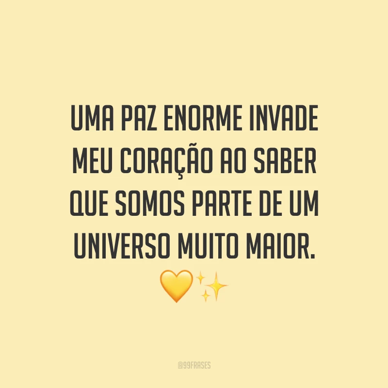 Uma paz enorme invade meu coração ao saber que somos parte de um universo muito maior.