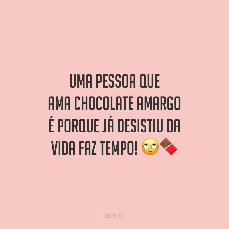 Uma pessoa que ama chocolate amargo é porque já desistiu da vida faz tempo! 
