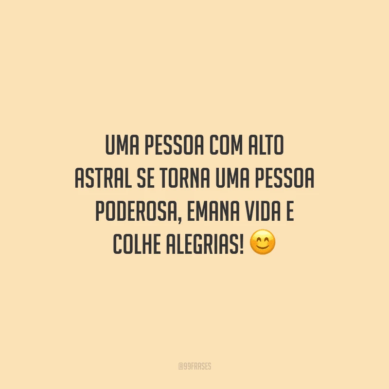 Uma pessoa com alto astral se torna uma pessoa poderosa, emana vida e colhe alegrias!