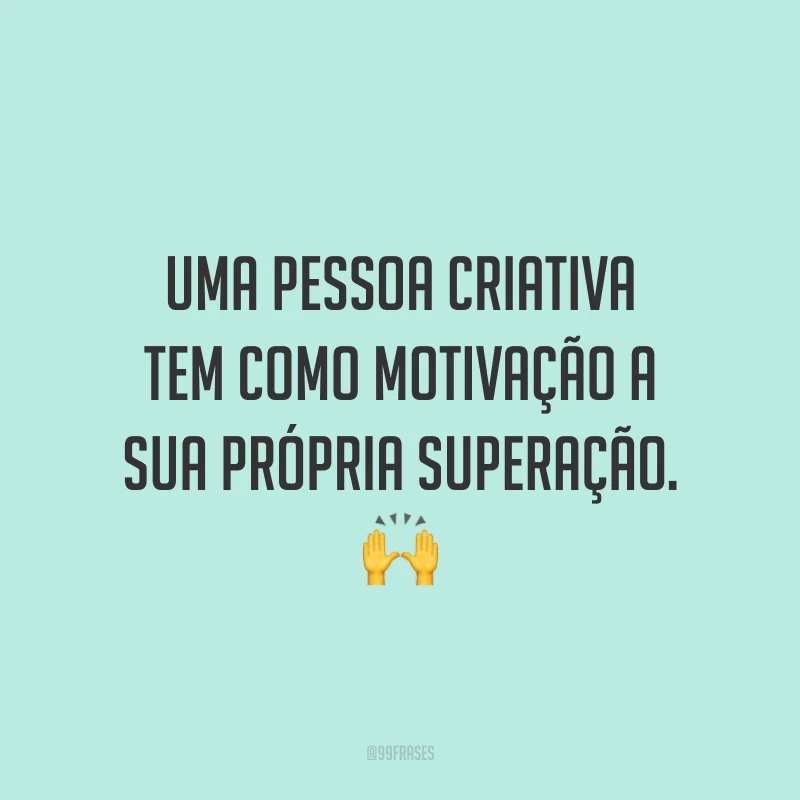 Uma pessoa criativa tem como motivação a sua própria superação.