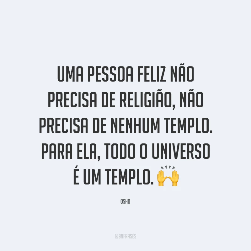 Uma pessoa feliz não precisa de religião, não precisa de nenhum templo. Para ela, todo o universo é um templo.