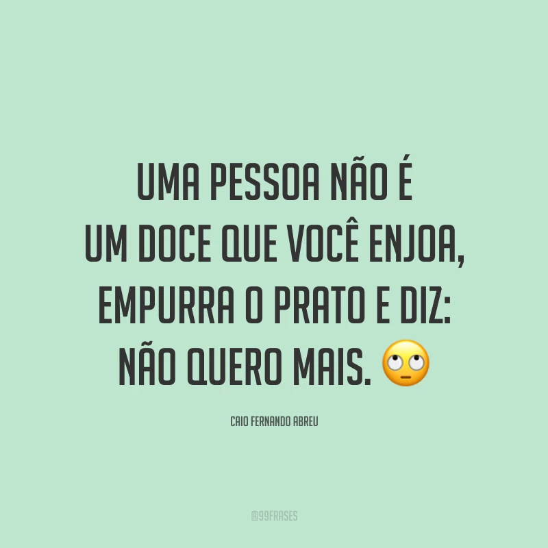 Uma pessoa não é um doce que você enjoa, empurra o prato e diz: não quero mais. 🙄