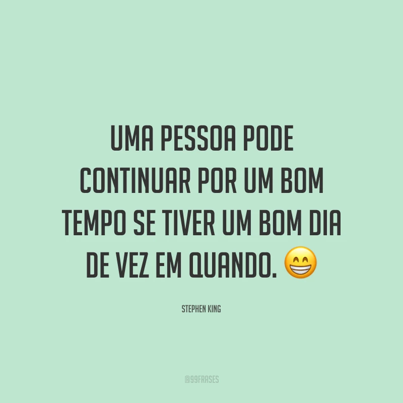 Uma pessoa pode continuar por um bom tempo se tiver um bom dia de vez em quando. 😁