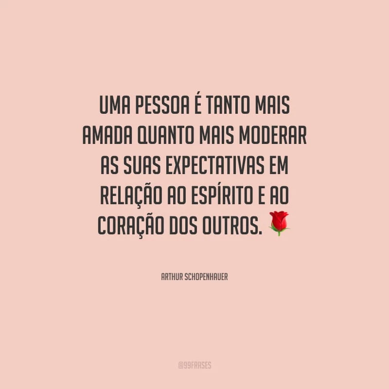 Uma pessoa é tanto mais amada quanto mais moderar as suas expectativas em relação ao espírito e ao coração dos outros.