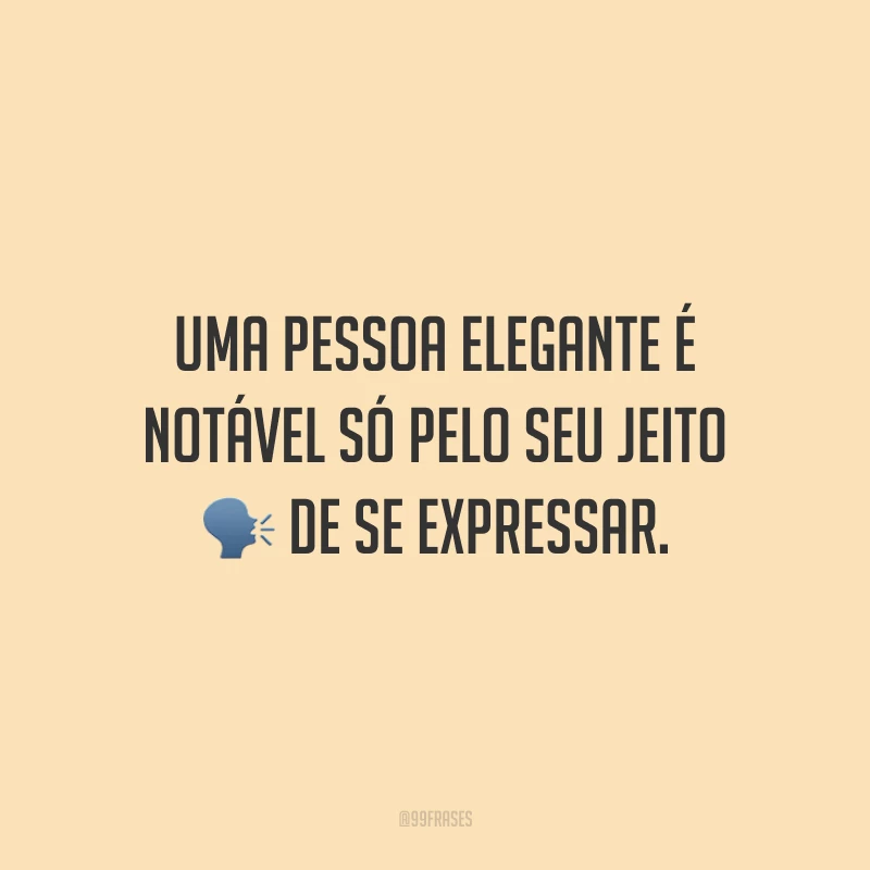 Uma pessoa elegante é notável só pelo seu jeito de se expressar.