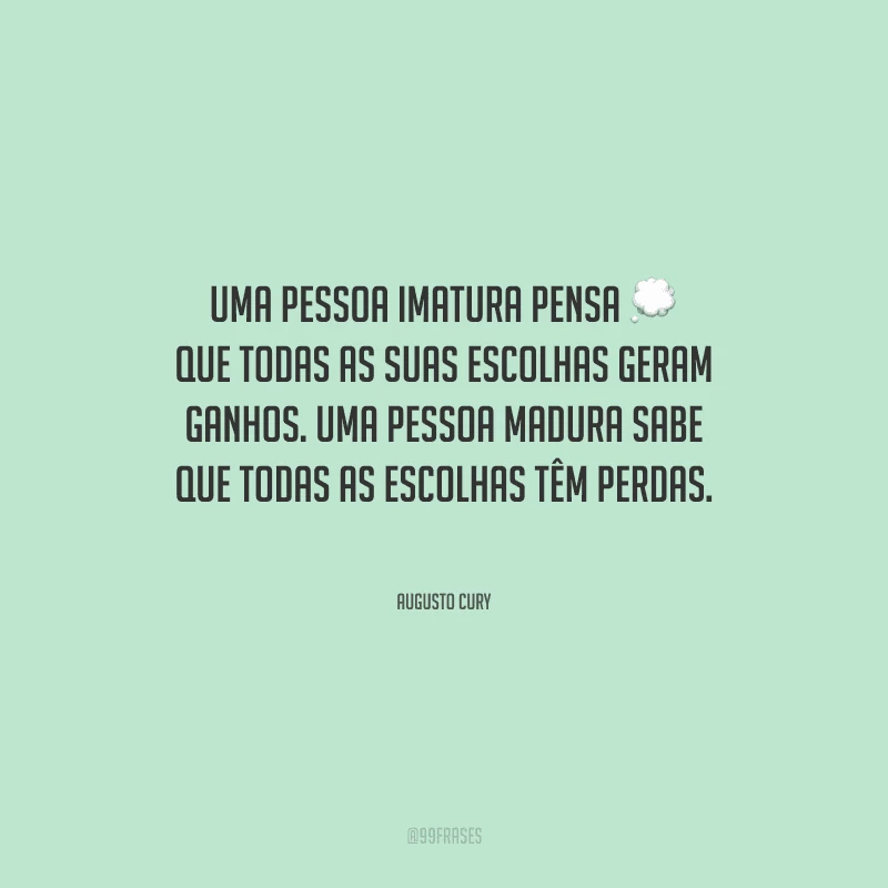 Uma pessoa imatura pensa que todas as suas escolhas geram ganhos. Uma pessoa madura sabe que todas as escolhas têm perdas.